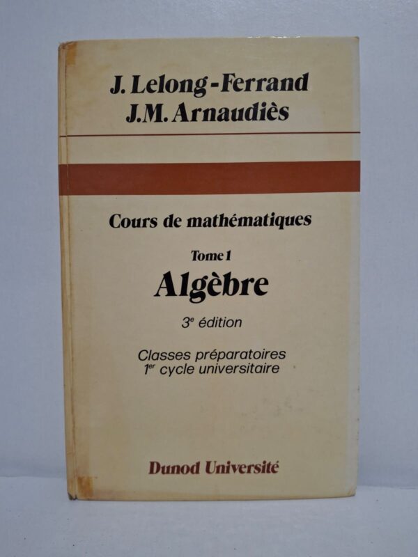 Cours de mathématiques, Tome 1 : Algèbre (3e édition)-J. Lelong-Ferrand / J.M. Arnaudiès