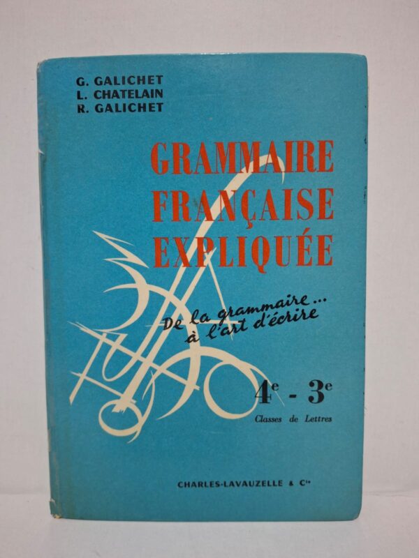 Grammaire française expliquée : De la grammaire... à l'art d'écrire (4e - 3e Classes de Lettres) - G. Galichet, L. Chatelain, R. Galichet