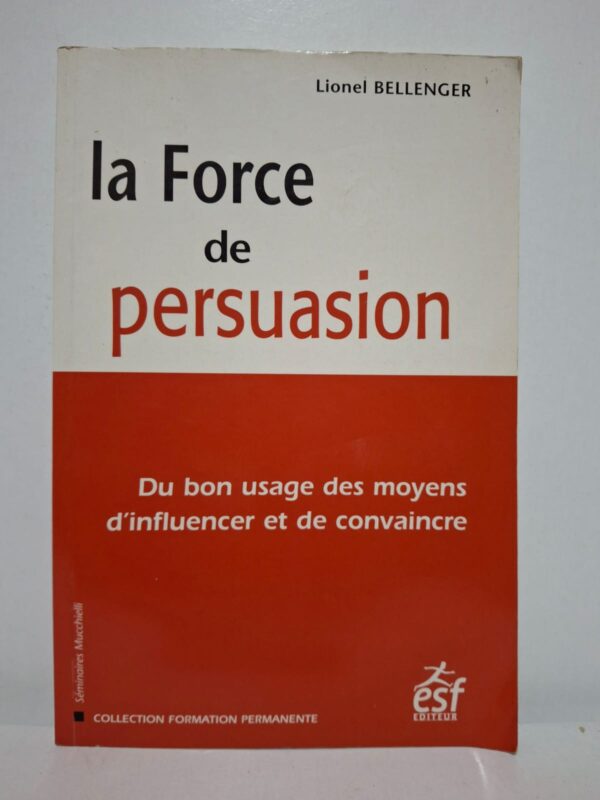 la Force de persuasion : Du bon usage des moyens d'influencer et de convaincre - Lionel Bellenger