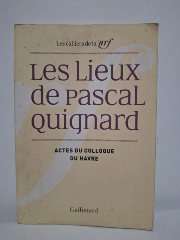 Les Lieux de Pascal Quignard : Actes du colloque du Havre - Sous la direction d'Agnès Cousin de Ravel, Chantal Lapeyre-Desmaison et Dominique Rabaté