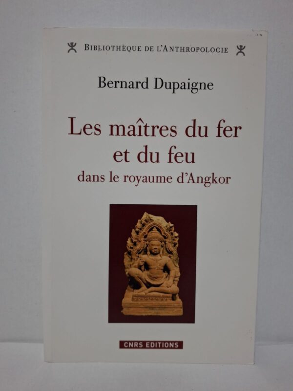 Les maîtres du fer et du feu dans le royaume d'Angkor - Bernard Dupaigne