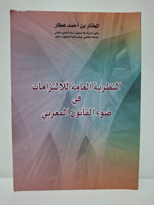 النظرية العامة للإلتزامات في ضوء القانون المغربي - المختار بن أحمد عطار (دكتور الدولة في الحقوق، أستاذ التعليم العالي بجامعة القاضي عيض كلية الحقوق مراكش)